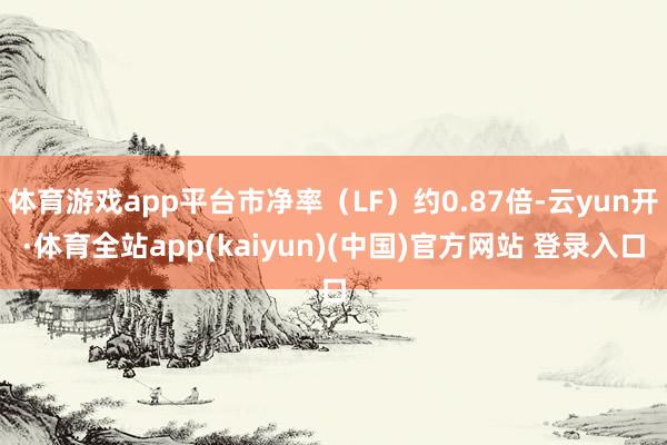 体育游戏app平台市净率（LF）约0.87倍-云yun开·体育全站app(kaiyun)(中国)官方网站 登录入口