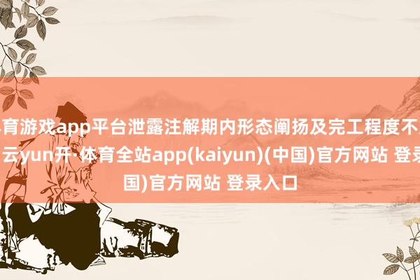 体育游戏app平台泄露注解期内形态阐扬及完工程度不足预期-云yun开·体育全站app(kaiyun)(中国)官方网站 登录入口