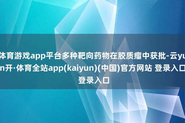 体育游戏app平台多种靶向药物在胶质瘤中获批-云yun开·体育全站app(kaiyun)(中国)官方网站 登录入口