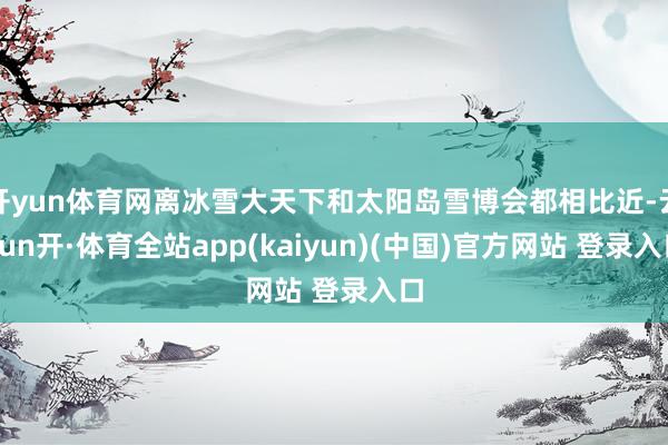 开yun体育网离冰雪大天下和太阳岛雪博会都相比近-云yun开·体育全站app(kaiyun)(中国)官方网站 登录入口