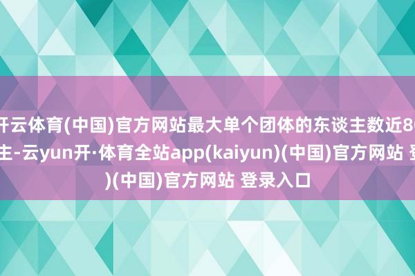 开云体育(中国)官方网站最大单个团体的东谈主数近8000东谈主-云yun开·体育全站app(kaiyun)(中国)官方网站 登录入口