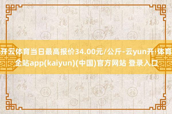 开云体育当日最高报价34.00元/公斤-云yun开·体育全站app(kaiyun)(中国)官方网站 登录入口