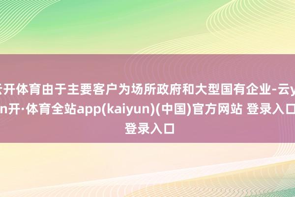 云开体育由于主要客户为场所政府和大型国有企业-云yun开·体育全站app(kaiyun)(中国)官方网站 登录入口