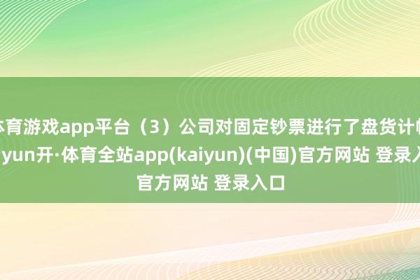 体育游戏app平台（3）公司对固定钞票进行了盘货计帐-云yun开·体育全站app(kaiyun)(中国)官方网站 登录入口