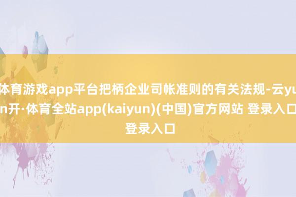 体育游戏app平台把柄企业司帐准则的有关法规-云yun开·体育全站app(kaiyun)(中国)官方网站 登录入口