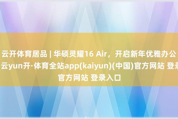 云开体育居品 | 华硕灵耀16 Air，开启新年优雅办公之旅-云yun开·体育全站app(kaiyun)(中国)官方网站 登录入口