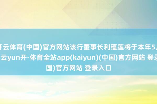 开云体育(中国)官方网站该行董事长利蕴莲将于本年5月卸任-云yun开·体育全站app(kaiyun)(中国)官方网站 登录入口