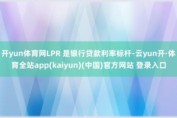 开yun体育网LPR 是银行贷款利率标杆-云yun开·体育全站app(kaiyun)(中国)官方网站 登录入口