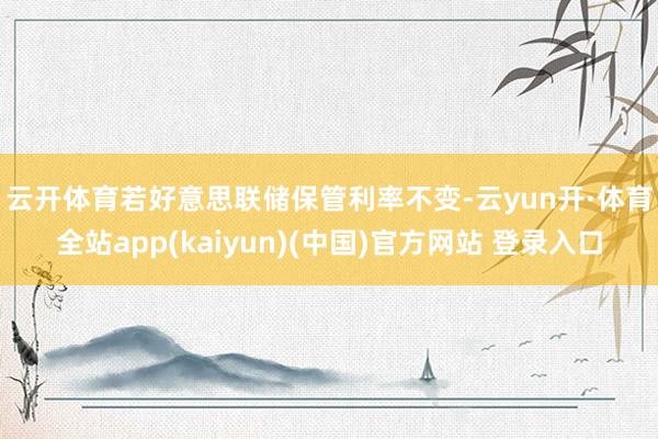 云开体育　　若好意思联储保管利率不变-云yun开·体育全站app(kaiyun)(中国)官方网站 登录入口