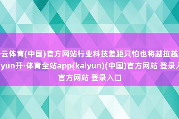 开云体育(中国)官方网站行业科技差距只怕也将越拉越大-云yun开·体育全站app(kaiyun)(中国)官方网站 登录入口