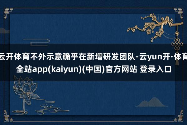 云开体育不外示意确乎在新增研发团队-云yun开·体育全站app(kaiyun)(中国)官方网站 登录入口