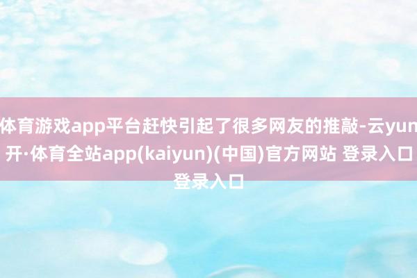 体育游戏app平台赶快引起了很多网友的推敲-云yun开·体育全站app(kaiyun)(中国)官方网站 登录入口