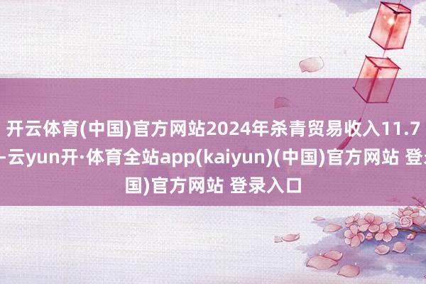 开云体育(中国)官方网站2024年杀青贸易收入11.74亿元-云yun开·体育全站app(kaiyun)(中国)官方网站 登录入口