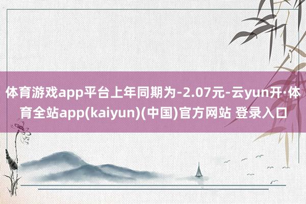 体育游戏app平台上年同期为-2.07元-云yun开·体育全站app(kaiyun)(中国)官方网站 登录入口