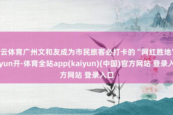 开云体育广州文和友成为市民旅客必打卡的“网红胜地”-云yun开·体育全站app(kaiyun)(中国)官方网站 登录入口