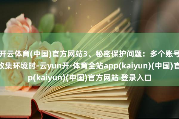 开云体育(中国)官方网站3、秘密保护问题：多个账号使用同样确立或收集环境时-云yun开·体育全站app(kaiyun)(中国)官方网站 登录入口