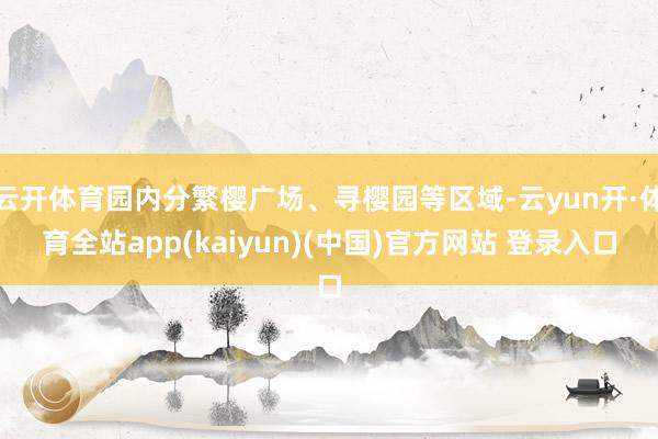 云开体育园内分繁樱广场、寻樱园等区域-云yun开·体育全站app(kaiyun)(中国)官方网站 登录入口