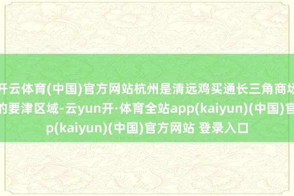 开云体育(中国)官方网站杭州是清远鸡买通长三角商场、拓展华东商场的要津区域-云yun开·体育全站app(kaiyun)(中国)官方网站 登录入口