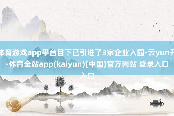 体育游戏app平台目下已引进了3家企业入园-云yun开·体育全站app(kaiyun)(中国)官方网站 登录入口