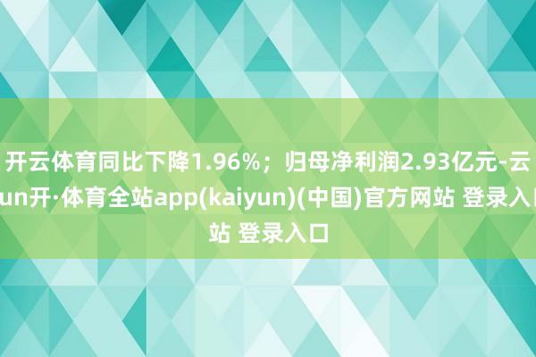 开云体育同比下降1.96%；归母净利润2.93亿元-云yun开·体育全站app(kaiyun)(中国)官方网站 登录入口
