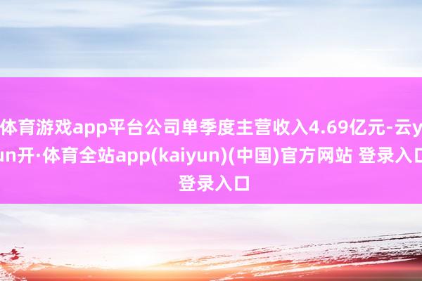 体育游戏app平台公司单季度主营收入4.69亿元-云yun开·体育全站app(kaiyun)(中国)官方网站 登录入口