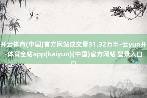 开云体育(中国)官方网站成交量31.32万手-云yun开·体育全站app(kaiyun)(中国)官方网站 登录入口