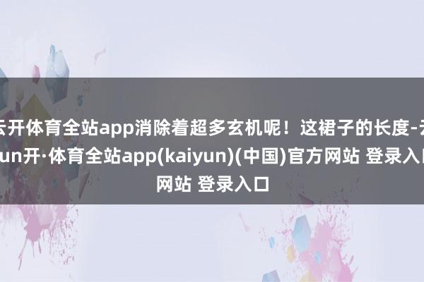 云开体育全站app消除着超多玄机呢！这裙子的长度-云yun开·体育全站app(kaiyun)(中国)官方网站 登录入口