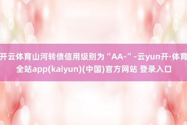 开云体育山河转债信用级别为“AA-”-云yun开·体育全站app(kaiyun)(中国)官方网站 登录入口