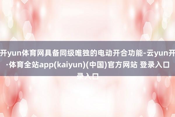 开yun体育网具备同级唯独的电动开合功能-云yun开·体育全站app(kaiyun)(中国)官方网站 登录入口