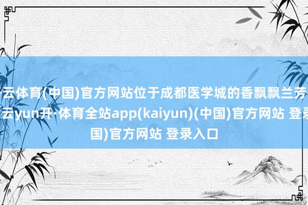 开云体育(中国)官方网站位于成都医学城的香飘飘兰芳园工场-云yun开·体育全站app(kaiyun)(中国)官方网站 登录入口