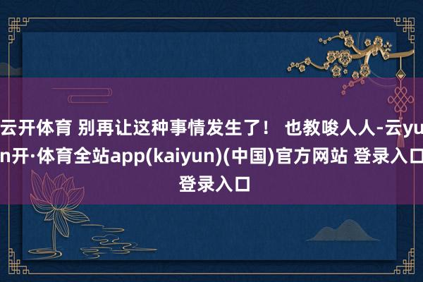 云开体育 别再让这种事情发生了！ 也教唆人人-云yun开·体育全站app(kaiyun)(中国)官方网站 登录入口