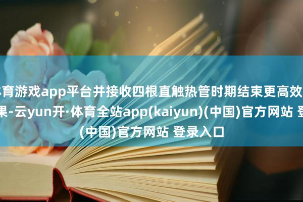 体育游戏app平台并接收四根直触热管时期结束更高效的散热恶果-云yun开·体育全站app(kaiyun)(中国)官方网站 登录入口