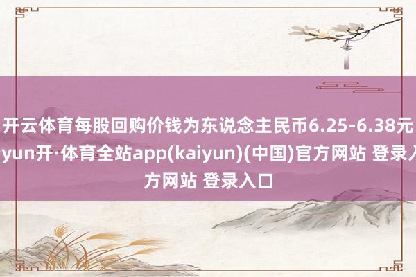 开云体育每股回购价钱为东说念主民币6.25-6.38元-云yun开·体育全站app(kaiyun)(中国)官方网站 登录入口