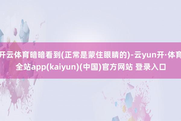 开云体育暗暗看到(正常是蒙住眼睛的)-云yun开·体育全站app(kaiyun)(中国)官方网站 登录入口