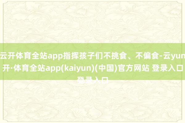 云开体育全站app指挥孩子们不挑食、不偏食-云yun开·体育全站app(kaiyun)(中国)官方网站 登录入口