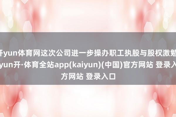 开yun体育网这次公司进一步操办职工执股与股权激勉-云yun开·体育全站app(kaiyun)(中国)官方网站 登录入口