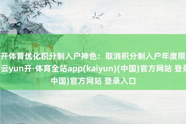 云开体育优化积分制入户神色：取消积分制入户年度限额限定-云yun开·体育全站app(kaiyun)(中国)官方网站 登录入口