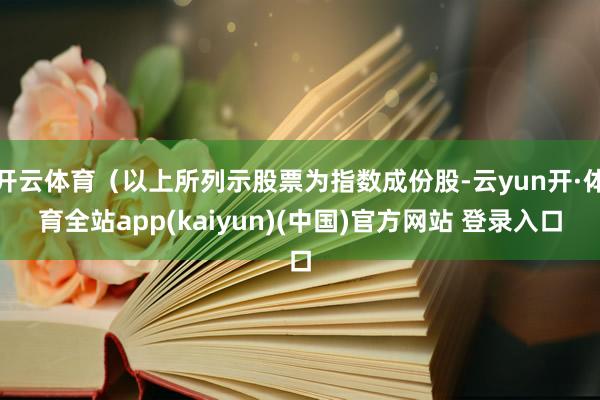 开云体育（以上所列示股票为指数成份股-云yun开·体育全站app(kaiyun)(中国)官方网站 登录入口