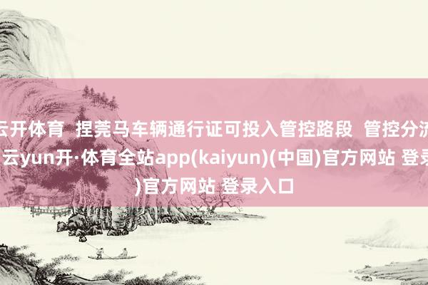 云开体育  捏莞马车辆通行证可投入管控路段  管控分流时刻-云yun开·体育全站app(kaiyun)(中国)官方网站 登录入口