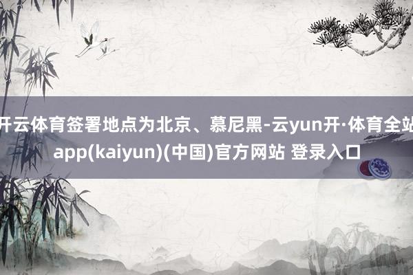 开云体育签署地点为北京、慕尼黑-云yun开·体育全站app(kaiyun)(中国)官方网站 登录入口