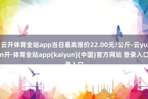 云开体育全站app当日最高报价22.00元/公斤-云yun开·体育全站app(kaiyun)(中国)官方网站 登录入口