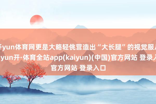 开yun体育网更是大略轻佻营造出“大长腿”的视觉服从-云yun开·体育全站app(kaiyun)(中国)官方网站 登录入口