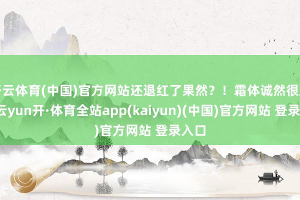 开云体育(中国)官方网站还退红了果然？！霜体诚然很厚润-云yun开·体育全站app(kaiyun)(中国)官方网站 登录入口