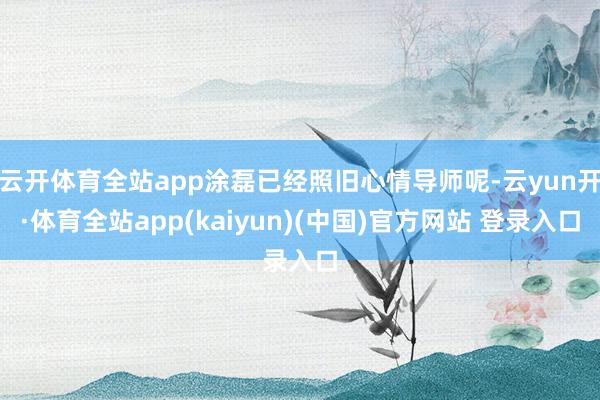 云开体育全站app涂磊已经照旧心情导师呢-云yun开·体育全站app(kaiyun)(中国)官方网站 登录入口