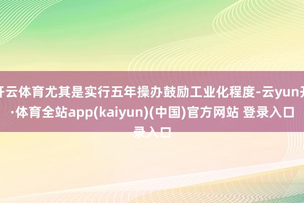 开云体育尤其是实行五年操办鼓励工业化程度-云yun开·体育全站app(kaiyun)(中国)官方网站 登录入口