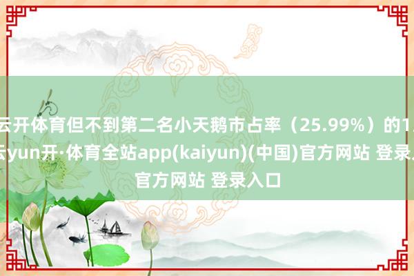 云开体育但不到第二名小天鹅市占率（25.99%）的1/3-云yun开·体育全站app(kaiyun)(中国)官方网站 登录入口