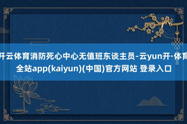 开云体育消防死心中心无值班东谈主员-云yun开·体育全站app(kaiyun)(中国)官方网站 登录入口