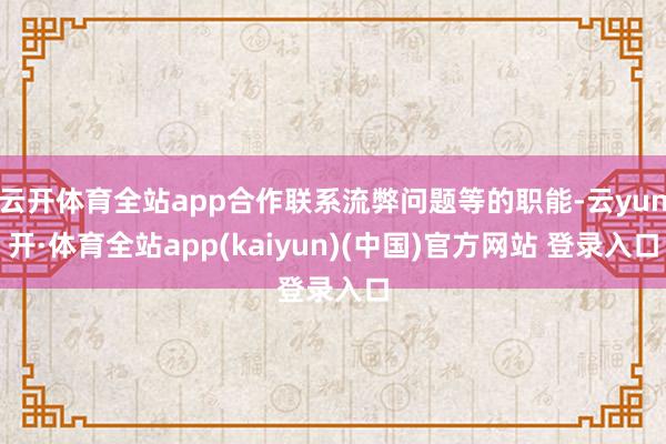 云开体育全站app合作联系流弊问题等的职能-云yun开·体育全站app(kaiyun)(中国)官方网站 登录入口