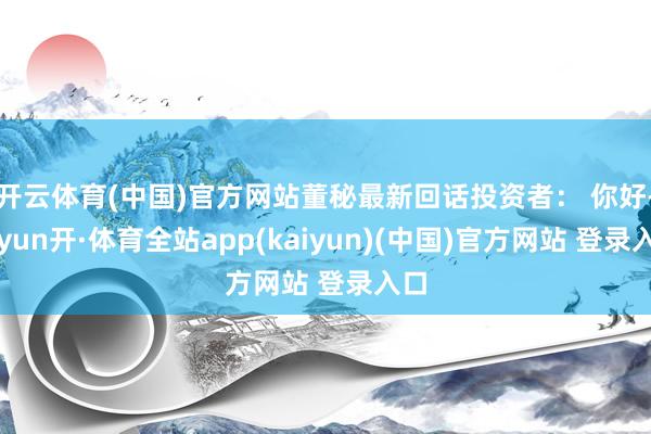 开云体育(中国)官方网站董秘最新回话投资者： 你好-云yun开·体育全站app(kaiyun)(中国)官方网站 登录入口