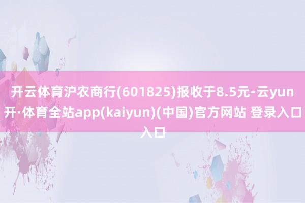 开云体育沪农商行(601825)报收于8.5元-云yun开·体育全站app(kaiyun)(中国)官方网站 登录入口